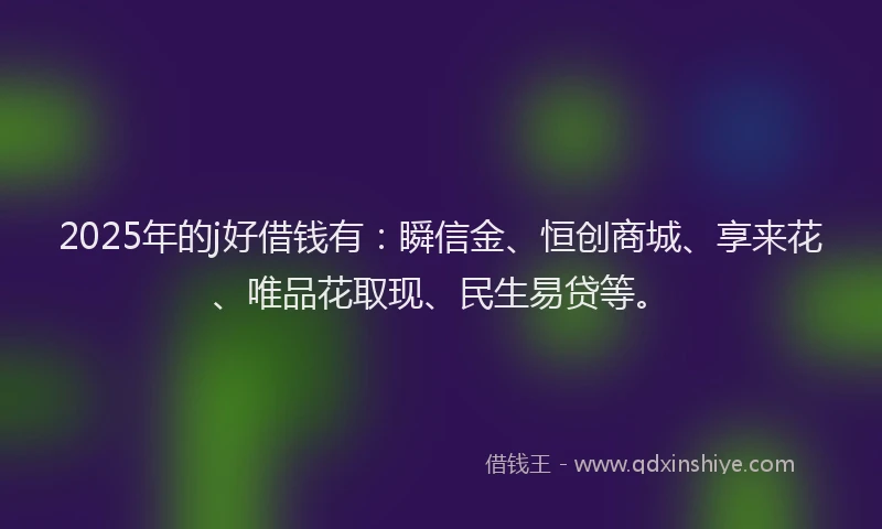 2025年的j好借钱有：瞬信金、恒创商城、享来花、唯品花取现、民生易贷等。