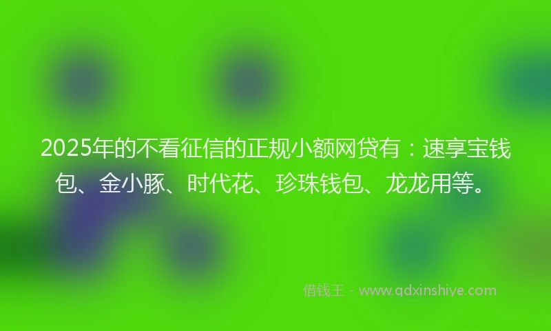 2025年的不看征信的正规小额网贷有：速享宝钱包、金小豚、时代花、珍珠钱包、龙龙用等。