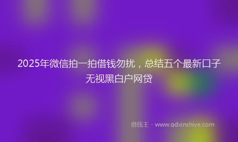 2025年微信拍一拍借钱勿扰，总结五个最新口子无视黑白户网贷
