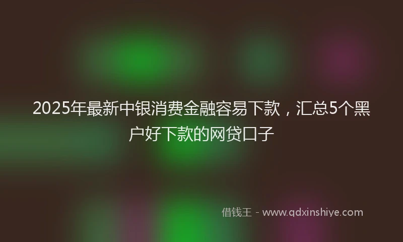2025年最新中银消费金融容易下款，汇总5个黑户好下款的网贷口子