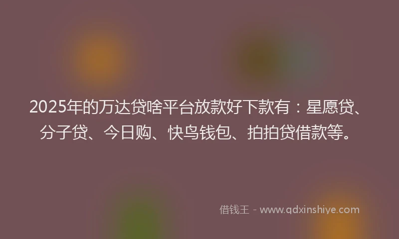 2025年的万达贷啥平台放款好下款有：星愿贷、分子贷、今日购、快鸟钱包、拍拍贷借款等。