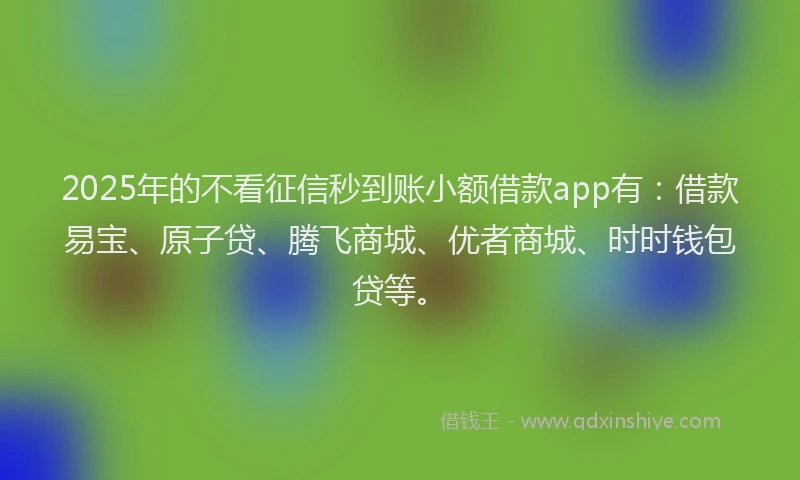 2025年的不看征信秒到账小额借款app有：借款易宝、原子贷、腾飞商城、优者商城、时时钱包贷等。