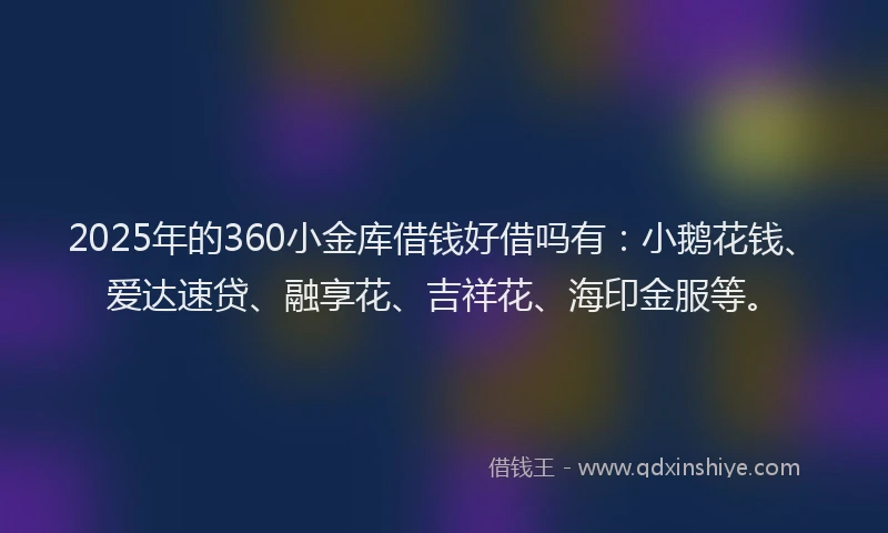 2025年的360小金库借钱好借吗有：小鹅花钱、爱达速贷、融享花、吉祥花、海印金服等。