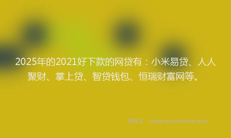 2025年的2021好下款的网贷有：小米易贷、人人聚财、掌上贷、智贷钱包、恒瑞财富网等。