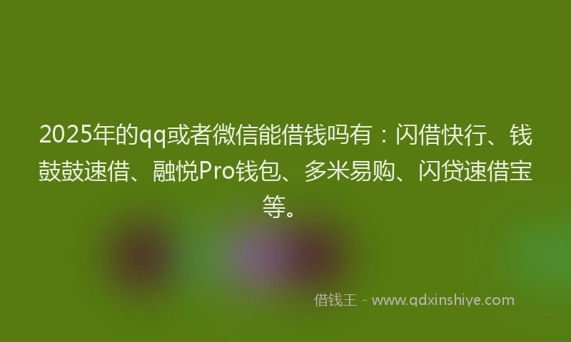 2025年的qq或者微信能借钱吗有：闪借快行、钱鼓鼓速借、融悦Pro钱包、多米易购、闪贷速借宝等。