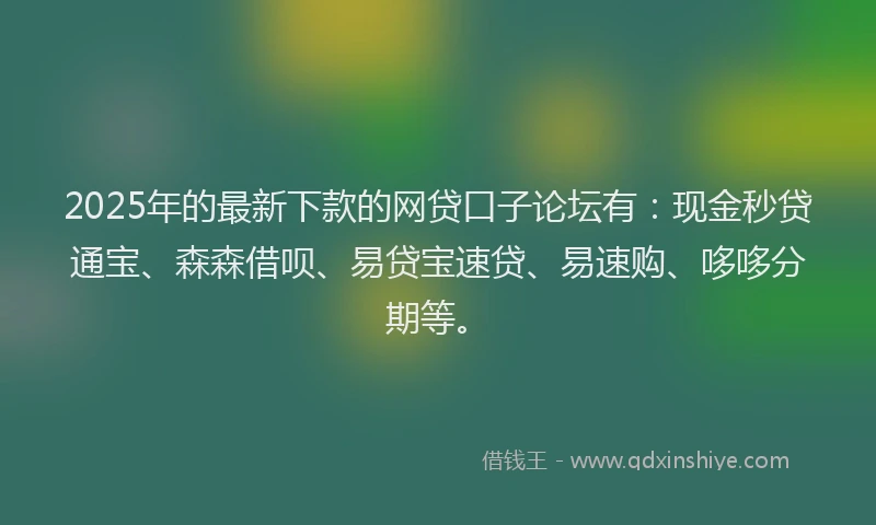2025年的最新下款的网贷口子论坛有：现金秒贷通宝、森森借呗、易贷宝速贷、易速购、哆哆分期等。