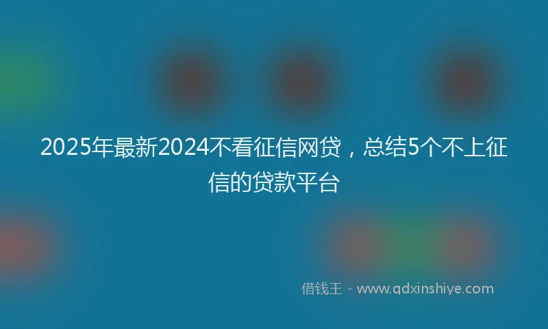 2025年最新2024不看征信网贷，总结5个不上征信的贷款平台