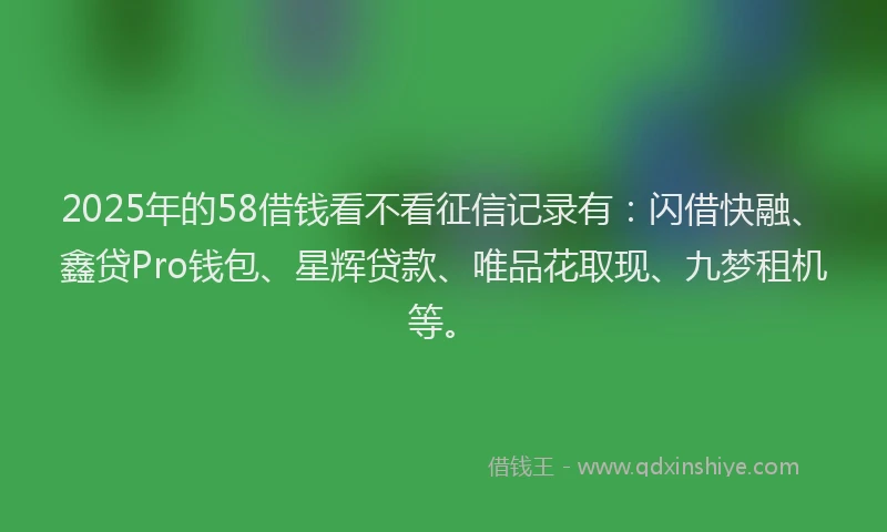 2025年的58借钱看不看征信记录有：闪借快融、鑫贷Pro钱包、星辉贷款、唯品花取现、九梦租机等。