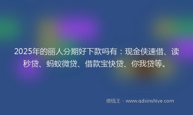 2025年的丽人分期好下款吗有：现金侠速借、读秒贷、蚂蚁微贷、借款宝快贷、你我贷等。