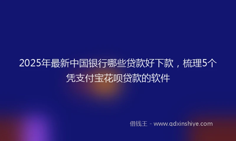 2025年最新中国银行哪些贷款好下款，梳理5个凭支付宝花呗贷款的软件