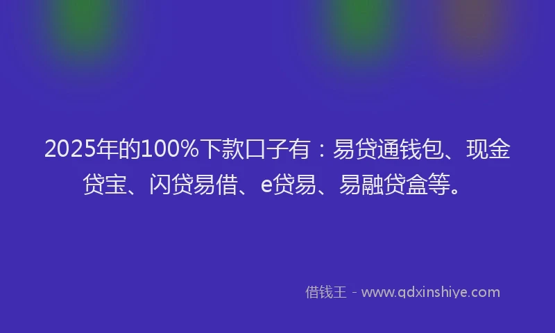 2025年的100%下款口子有：易贷通钱包、现金贷宝、闪贷易借、e贷易、易融贷盒等。