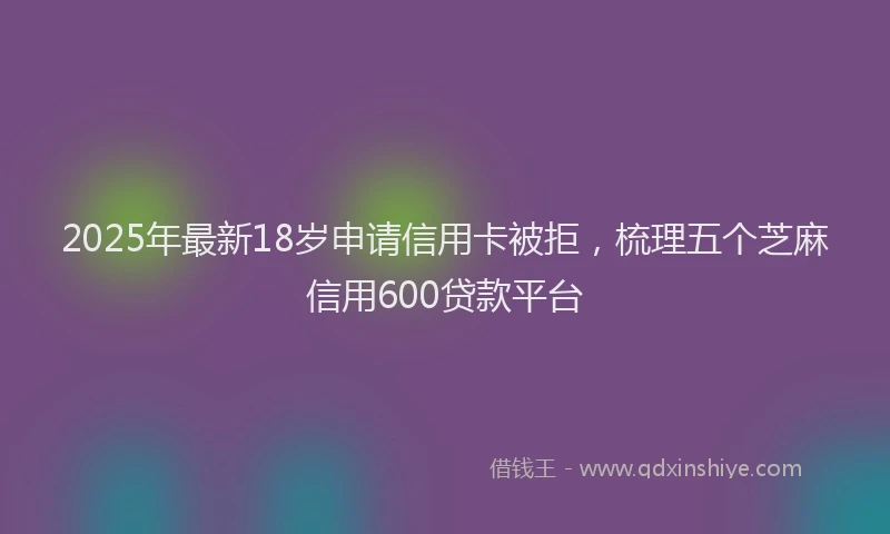 2025年最新18岁申请信用卡被拒，梳理五个芝麻信用600贷款平台