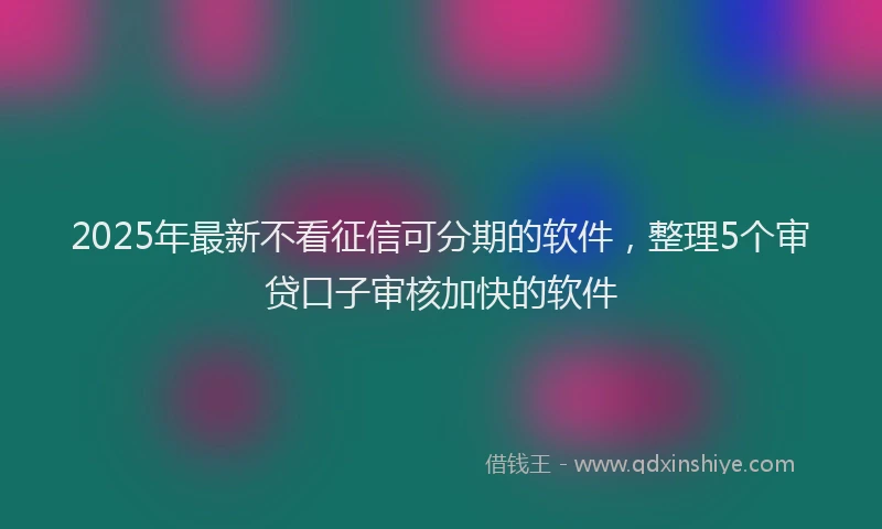 2025年最新不看征信可分期的软件，整理5个审贷口子审核加快的软件
