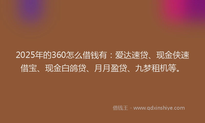 2025年的360怎么借钱有：爱达速贷、现金侠速借宝、现金白鸽贷、月月盈贷、九梦租机等。