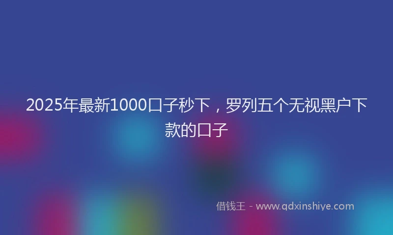 2025年最新1000口子秒下，罗列五个无视黑户下款的口子