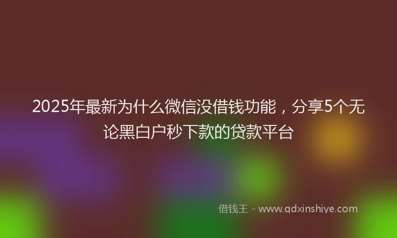 2025年最新为什么微信没借钱功能，分享5个无论黑白户秒下款的贷款平台