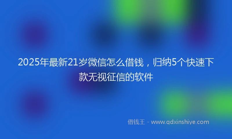 2025年最新21岁微信怎么借钱，归纳5个快速下款无视征信的软件