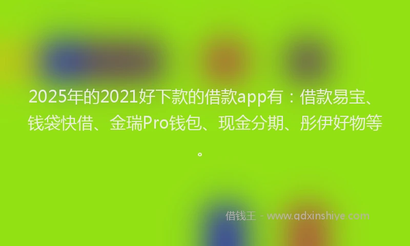 2025年的2021好下款的借款app有：借款易宝、钱袋快借、金瑞Pro钱包、现金分期、彤伊好物等。