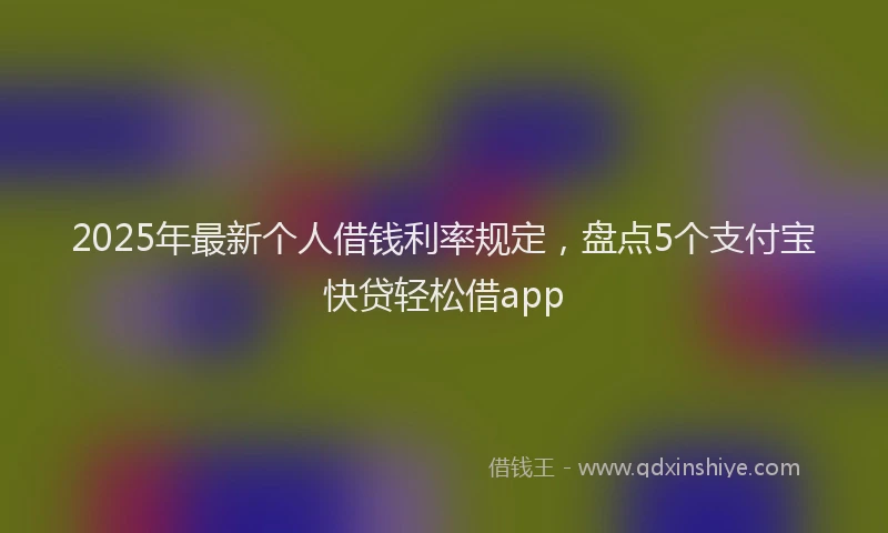 2025年最新个人借钱利率规定，盘点5个支付宝快贷轻松借app