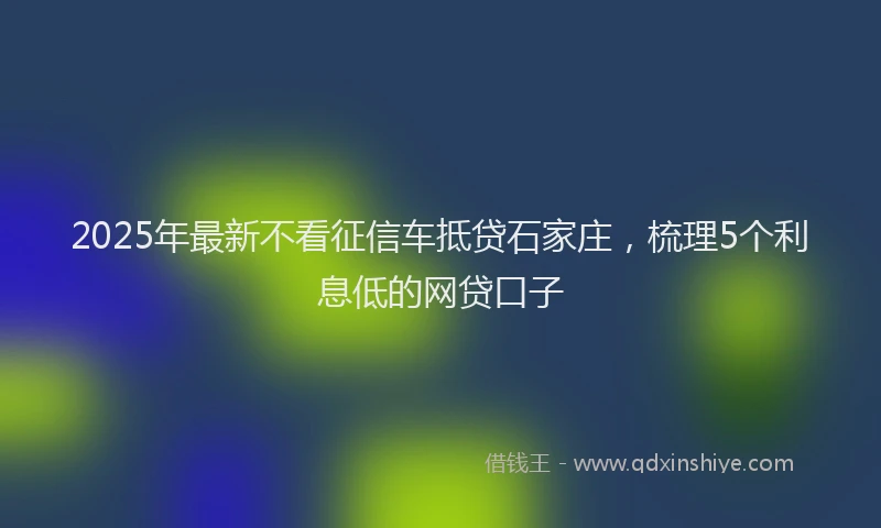 2025年最新不看征信车抵贷石家庄，梳理5个利息低的网贷口子