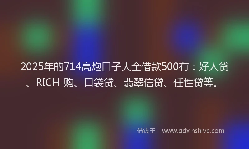 2025年的714高炮口子大全借款500有：好人贷、RICH-购、口袋贷、翡翠信贷、任性贷等。