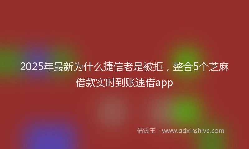 2025年最新为什么捷信老是被拒，整合5个芝麻借款实时到账速借app