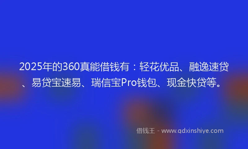 2025年的360真能借钱有：轻花优品、融逸速贷、易贷宝速易、瑞信宝Pro钱包、现金快贷等。