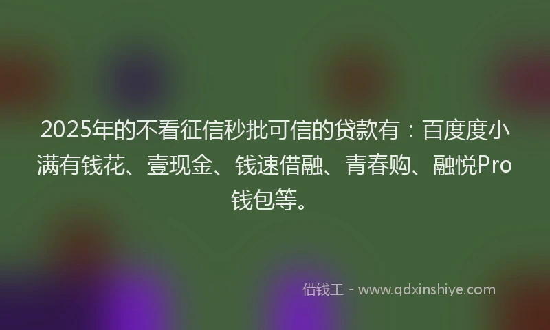 2025年的不看征信秒批可信的贷款有：百度度小满有钱花、壹现金、钱速借融、青春购、融悦Pro钱包等。