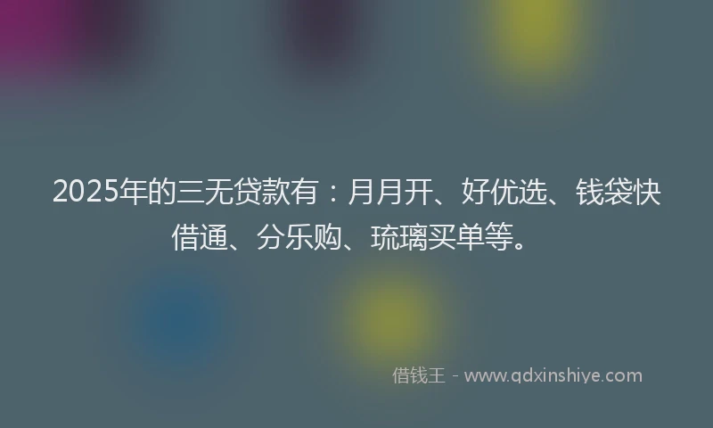 2025年的三无贷款有：月月开、好优选、钱袋快借通、分乐购、琉璃买单等。