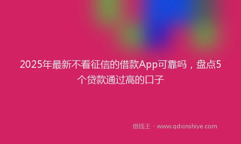 2025年最新不看征信的借款App可靠吗，盘点5个贷款通过高的口子