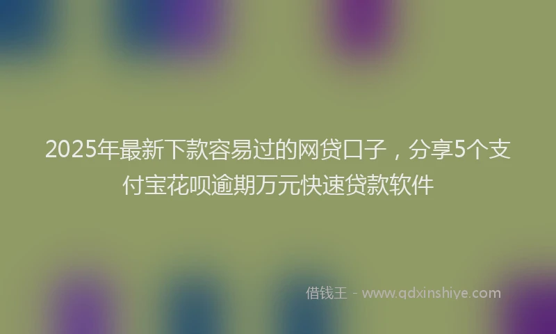 2025年最新下款容易过的网贷口子，分享5个支付宝花呗逾期万元快速贷款软件