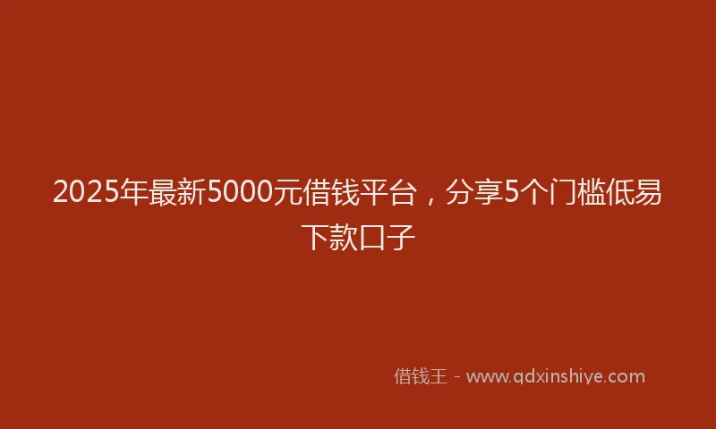 2025年最新5000元借钱平台，分享5个门槛低易下款口子