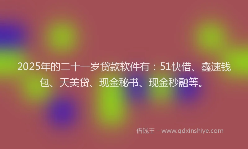 2025年的二十一岁贷款软件有：51快借、鑫速钱包、天美贷、现金秘书、现金秒融等。