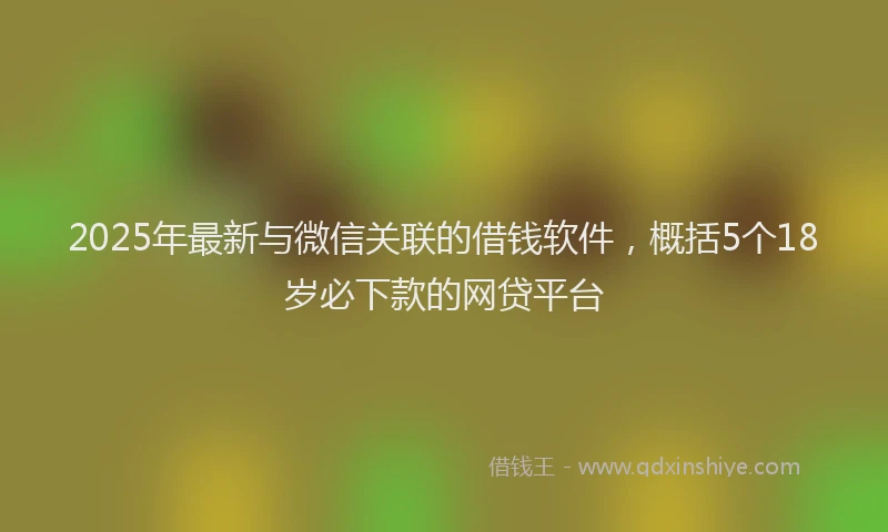 2025年最新与微信关联的借钱软件，概括5个18岁必下款的网贷平台