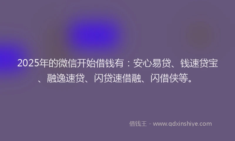 2025年的微信开始借钱有：安心易贷、钱速贷宝、融逸速贷、闪贷速借融、闪借侠等。