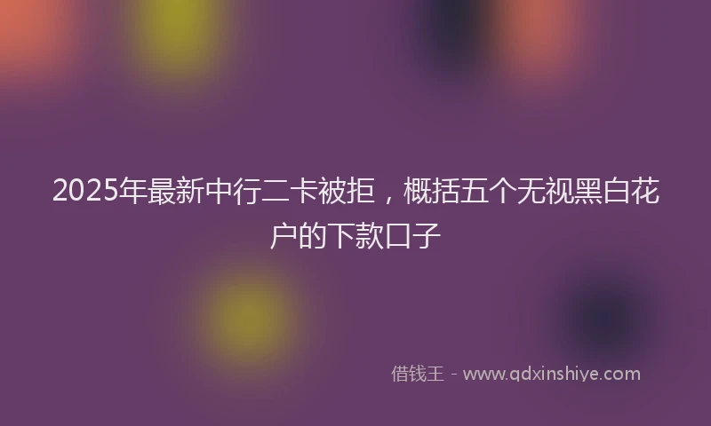2025年最新中行二卡被拒，概括五个无视黑白花户的下款口子
