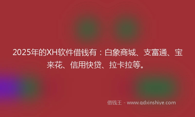 2025年的XH软件借钱有：白象商城、支富通、宝来花、信用快贷、拉卡拉等。