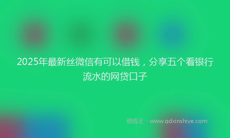 2025年最新丝微信有可以借钱，分享五个看银行流水的网贷口子