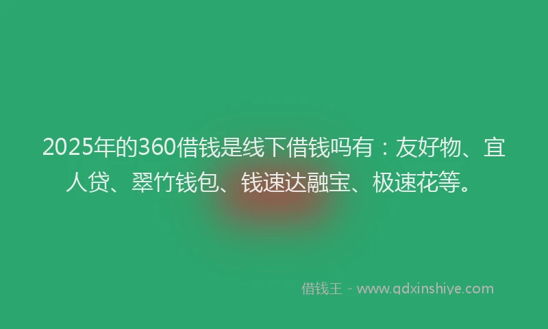 2025年的360借钱是线下借钱吗有：友好物、宜人贷、翠竹钱包、钱速达融宝、极速花等。