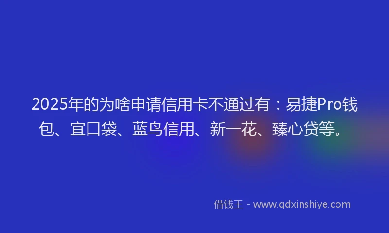 2025年的为啥申请信用卡不通过有：易捷Pro钱包、宜口袋、蓝鸟信用、新一花、臻心贷等。