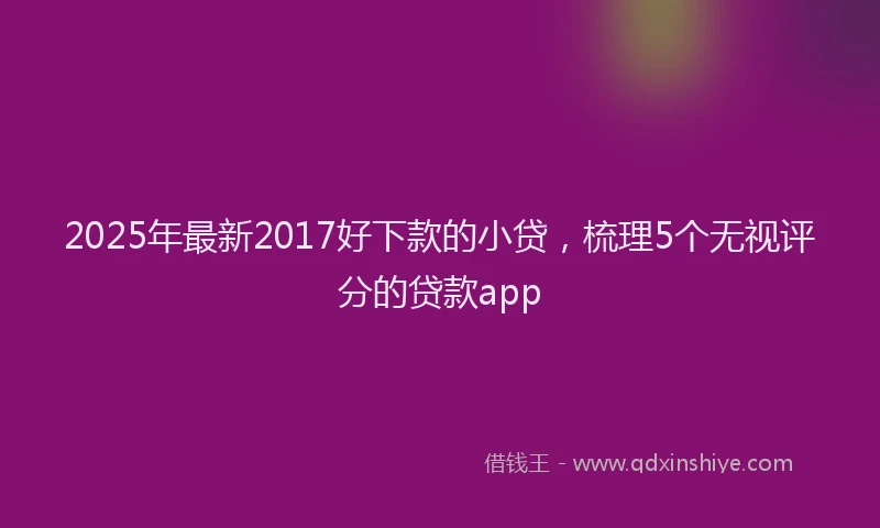 2025年最新2017好下款的小贷，梳理5个无视评分的贷款app