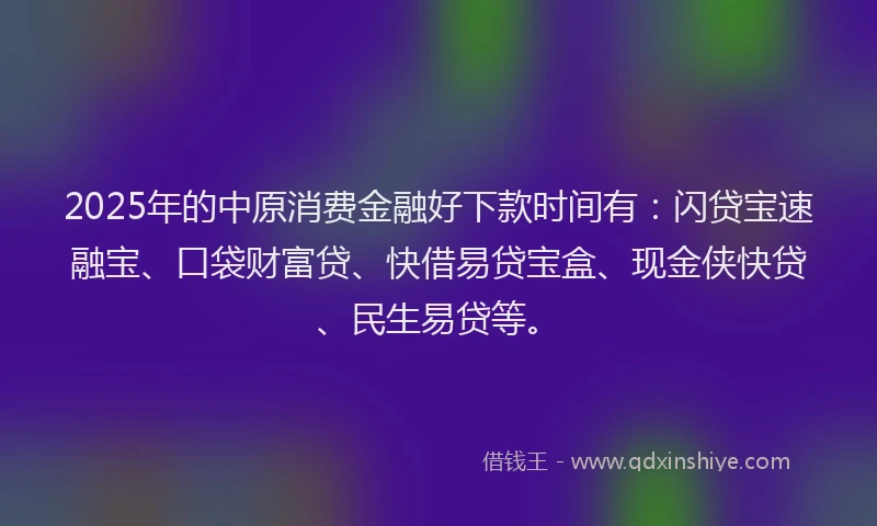 2025年的中原消费金融好下款时间有：闪贷宝速融宝、口袋财富贷、快借易贷宝盒、现金侠快贷、民生易贷等。