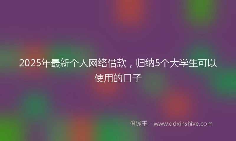 2025年最新个人网络借款，归纳5个大学生可以使用的口子