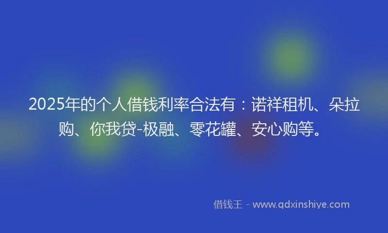 2025年的个人借钱利率合法有：诺祥租机、朵拉购、你我贷-极融、零花罐、安心购等。