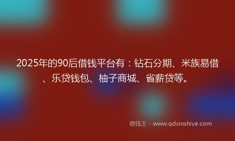 2025年的90后借钱平台有：钻石分期、米族易借、乐贷钱包、柚子商城、省薪贷等。