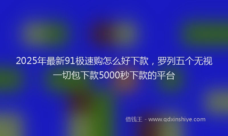 2025年最新91极速购怎么好下款，罗列五个无视一切包下款5000秒下款的平台