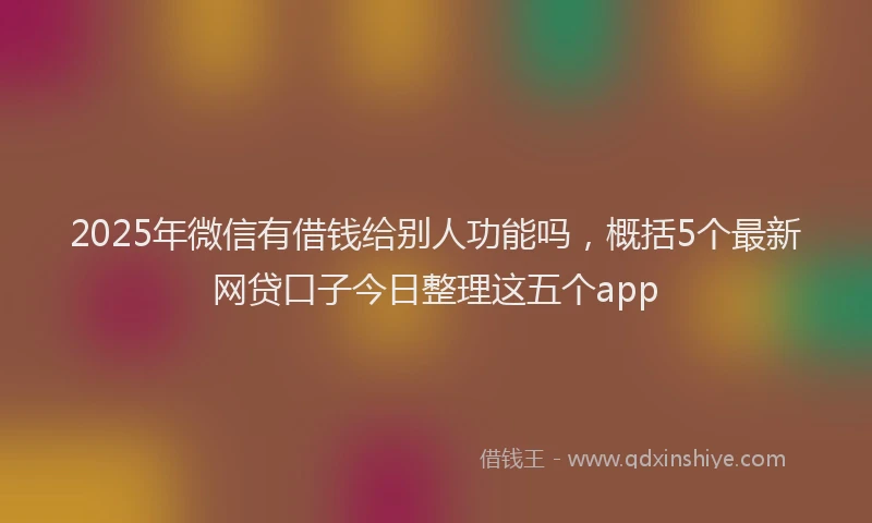 2025年微信有借钱给别人功能吗，概括5个最新网贷口子今日整理这五个app