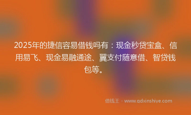 2025年的捷信容易借钱吗有：现金秒贷宝盒、信用易飞、现金易融通途、翼支付随意借、智贷钱包等。