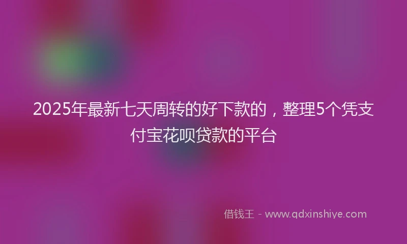 2025年最新七天周转的好下款的，整理5个凭支付宝花呗贷款的平台
