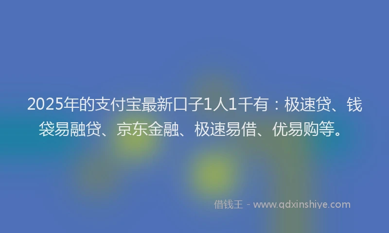 2025年的支付宝最新口子1人1千有：极速贷、钱袋易融贷、京东金融、极速易借、优易购等。